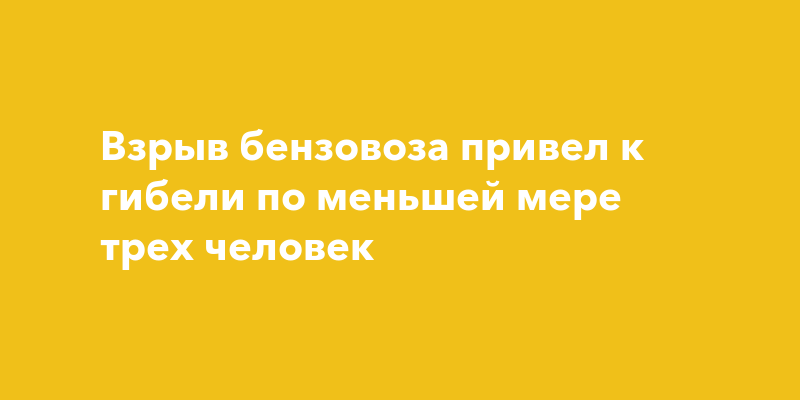 Взрыв бензовоза привел к гибели по меньшей мере трех человек