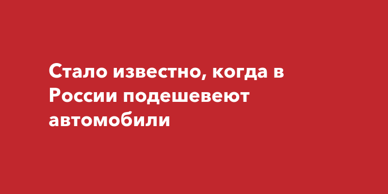 Когда подешевеют российские автомобили