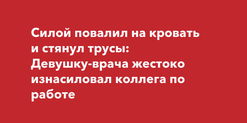 Силой повалил на кровать и стянул трусы: Девушку-врача жестоко