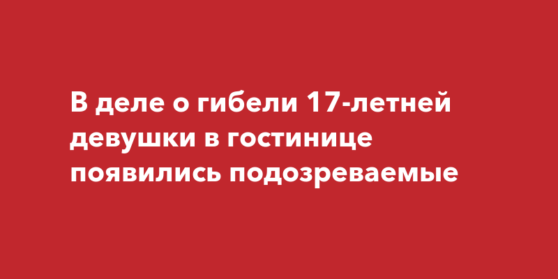 Подозреваемые появились в деле гибели 17-летнейдевушки