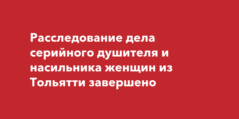 Расследование дела серийного душителя и насильника женщин из Тольятти