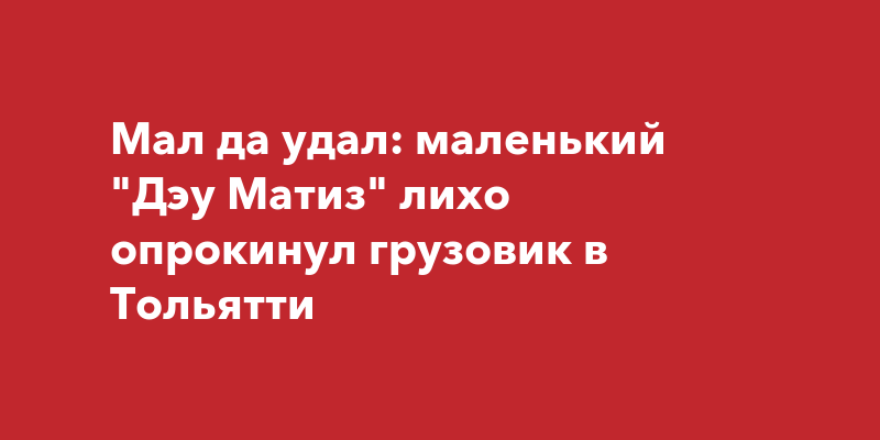 Мал да удал: маленький "Дэу Матиз" лихо опрокинул грузовик в Тольятти