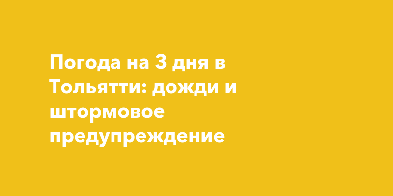 Погода на 3 дня в Тольятти: дожди и штормовое предупреждение