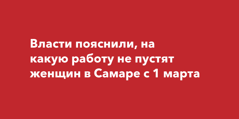 Власти пояснили, на какую работу не пустят женщин в Самаре с 1марта