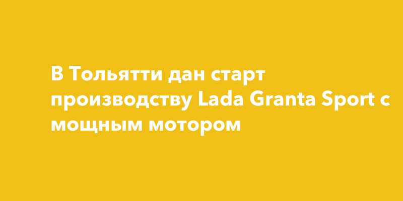 В Тольятти начали выпуск 122-сильных Lada Granta Sport