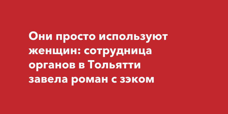 Они просто используют женщин: сотрудница органов завела роман сзэком