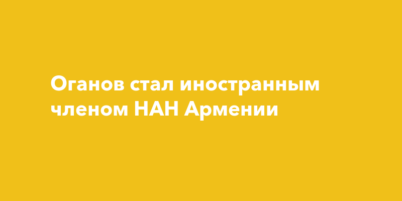 Оганов стал иностранным членом НАН Армении