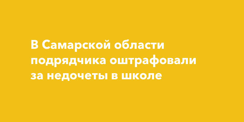 В Самарской области подрядчика оштрафовали за недочеты в школе