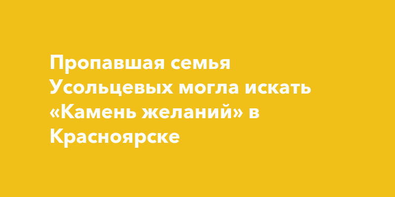 Пропавшая семья Усольцевых могла искать «Камень желаний» в Красноярске